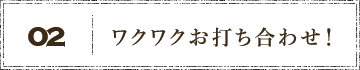 02ワクワクお打ち合わせ